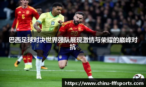 巴西足球对决世界强队展现激情与荣耀的巅峰对抗